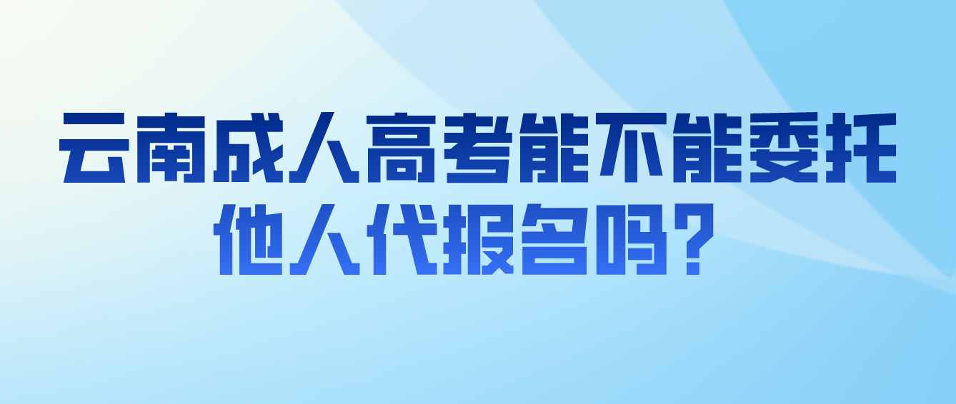 云南成人高考考生能不能委托他人代報(bào)名嗎？