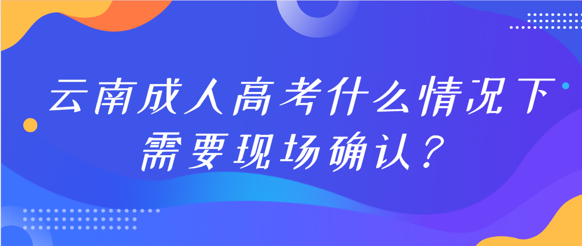 參加云南成人高考什么情況下需要現(xiàn)場(chǎng)確認(rèn)？