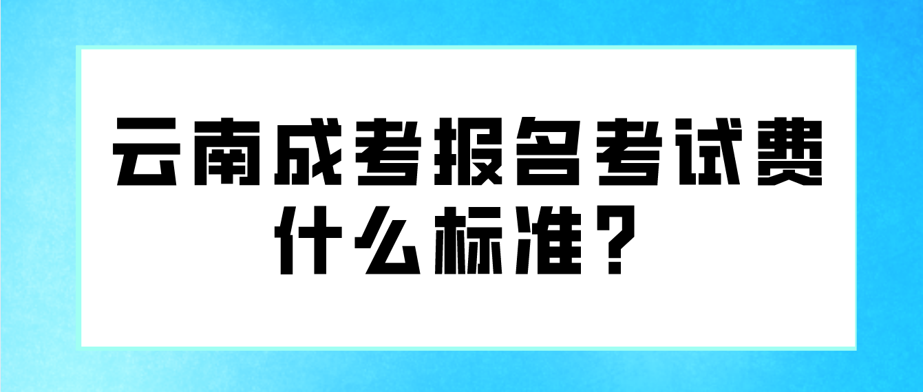 云南成考報名的報名考試費什么標(biāo)準(zhǔn)？